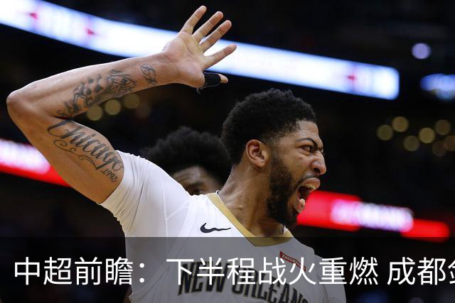 中超前瞻：下半程战火重燃 成都剑指三分申花求反弹