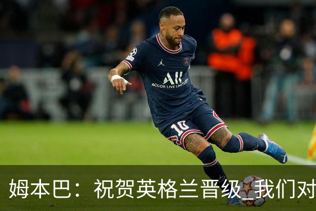 姆本巴：祝贺英格兰晋级 我们对得上自己身上的球衣