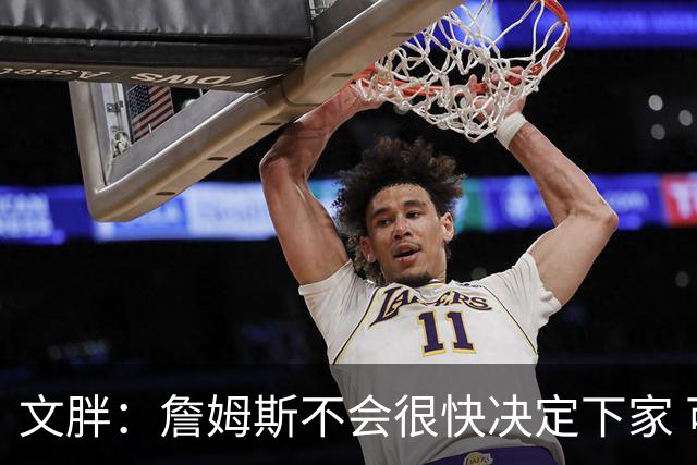 文胖：詹姆斯不会很快决定下家 可能需要时间思考