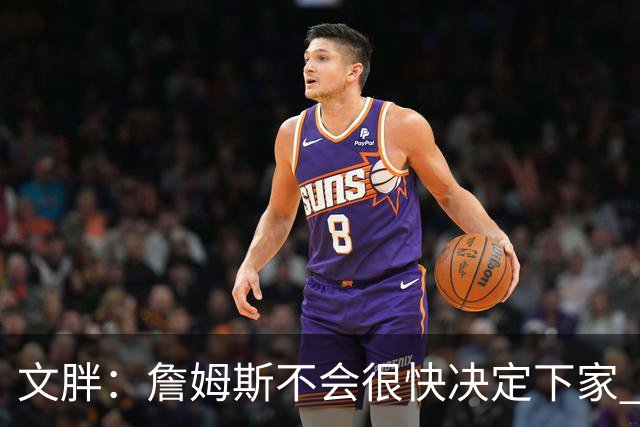 文胖：詹姆斯不会很快决定下家 可能需要时间思考