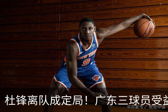 杜锋离队成定局！广东三球员受益巨大 徐昕将回归 2米08新星获重用