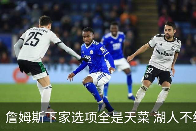 詹姆斯下家选项全是天菜 湖人不给的体面这些队能给