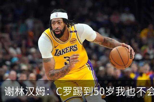 谢林汉姆：C罗踢到50岁我也不会感到惊讶 但回到欧洲是不可能的
