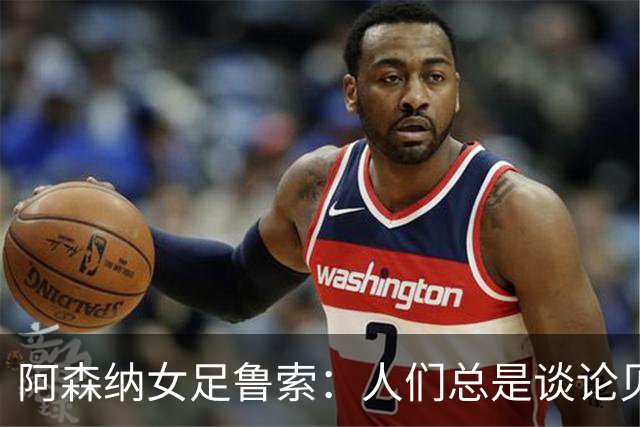 阿森纳女足鲁索：人们总是谈论贝利老马 但我是看梅西踢球长大的
