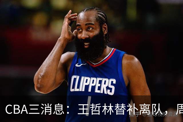 CBA三消息：王哲林替补离队，周鹏左右为难，广东给徐杰找接班人